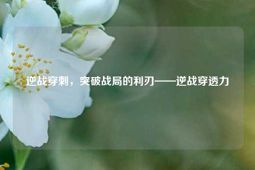 逆战穿刺，突破战局的利刃——逆战穿透力