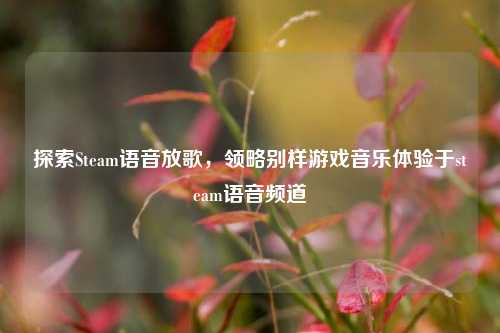 探索Steam语音放歌，领略别样游戏音乐体验于steam语音频道