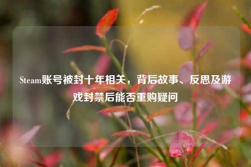 Steam账号被封十年相关，背后故事、反思及游戏封禁后能否重购疑问