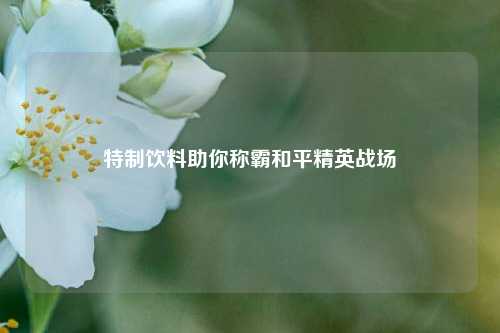 特制饮料助你称霸和平精英战场