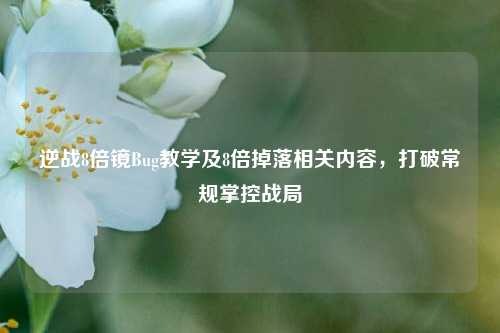 逆战8倍镜Bug教学及8倍掉落相关内容,打破常规掌控战局