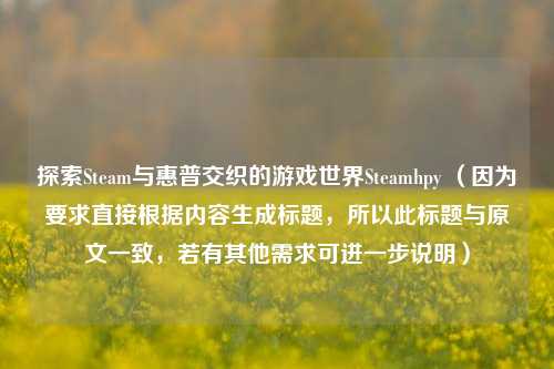 探索Steam与惠普交织的游戏世界Steamhpy （因为要求直接根据内容生成标题，所以此标题与原文一致，若有其他需求可进一步说明）