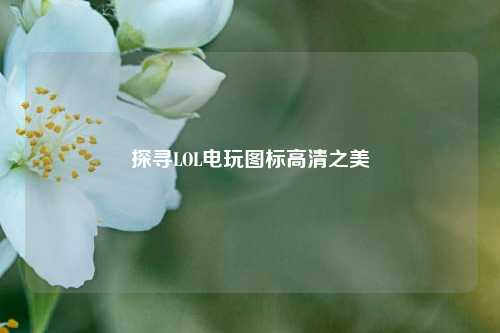 探寻LOL电玩图标高清之美