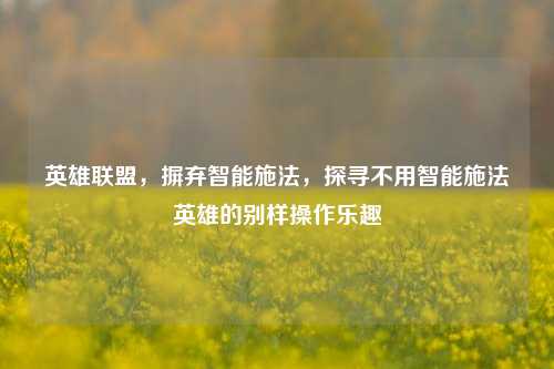 英雄联盟,摒弃智能施法,探寻不用智能施法英雄的别样操作乐趣