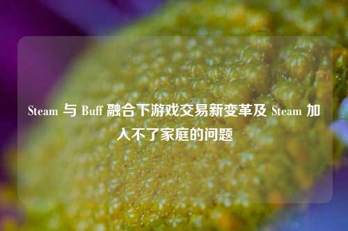 Steam 与 Buff 融合下游戏交易新变革及 Steam 加入不了家庭的问题