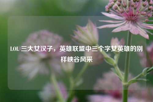 LOL 三大女汉子,英雄联盟中三个字女英雄的别样峡谷风采