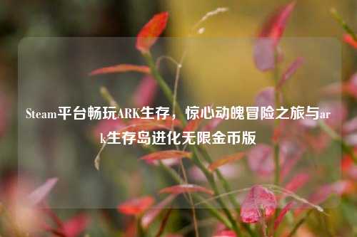 Steam平台畅玩ARK生存,惊心动魄冒险之旅与ark生存岛进化无限金币版