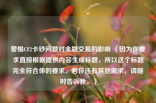 警惕CF2卡钞问题对金融交易的影响 (因为你要求直接根据提供内容生成标题,所以这个标题完全符合你的要求。若你还有其他需求,请随时告诉我。)