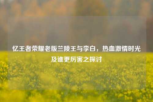 忆王者荣耀老版兰陵王与李白,热血激情时光及谁更厉害之探讨