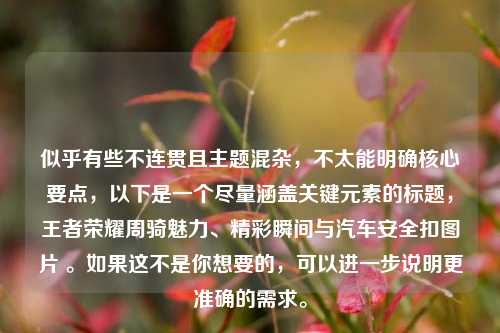 似乎有些不连贯且主题混杂，不太能明确核心要点，以下是一个尽量涵盖关键元素的标题，王者荣耀周骑魅力、精彩瞬间与汽车安全扣图片 。如果这不是你想要的，可以进一步说明更准确的需求。