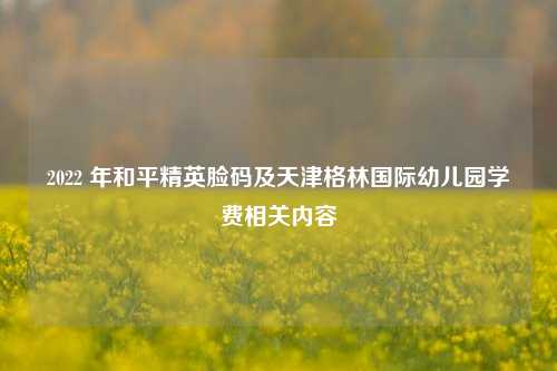 2022 年和平精英脸码及天津格林国际幼儿园学费相关内容