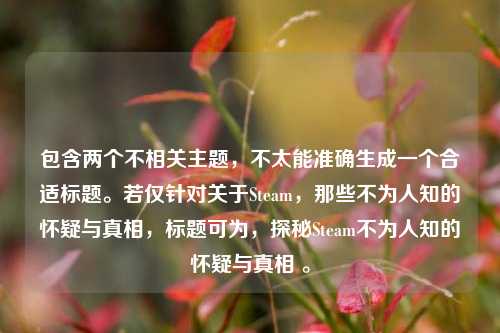 包含两个不相关主题,不太能准确生成一个合适标题。若仅针对关于Steam,那些不为人知的怀疑与真相,标题可为,探秘Steam不为人知的怀疑与真相 。