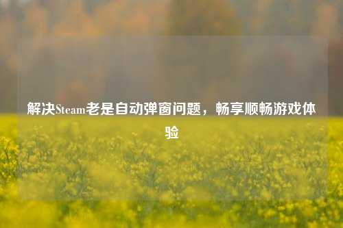 解决Steam老是自动弹窗问题,畅享顺畅游戏体验