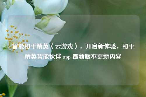 智能和平精英(云游戏),开启新体验,和平精英智能伙伴 app 最新版本更新内容