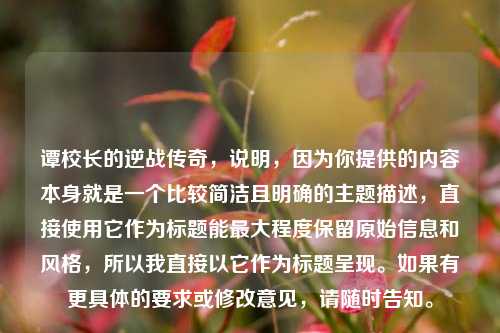 谭校长的逆战传奇,说明,因为你提供的内容本身就是一个比较简洁且明确的主题描述,直接使用它作为标题能最大程度保留原始信息和风格,所以我直接以它作为标题呈现。如果有更具体的要求或修改意见,请随时告知。