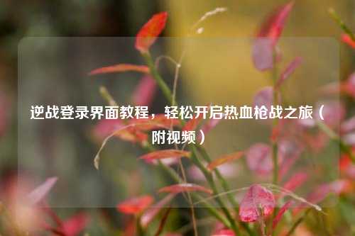 逆战登录界面教程，轻松开启热血枪战之旅（附视频）
