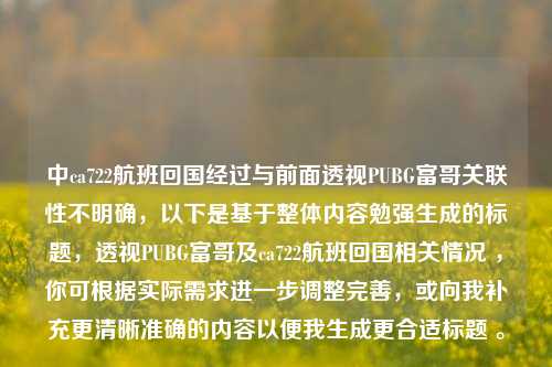 中ca722航班回国经过与前面透视PUBG富哥关联性不明确，以下是基于整体内容勉强生成的标题，透视PUBG富哥及ca722航班回国相关情况 ，你可根据实际需求进一步调整完善，或向我补充更清晰准确的内容以便我生成更合适标题 。
