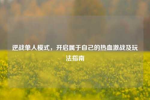 逆战单人模式，开启属于自己的热血激战及玩法指南
