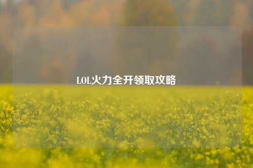 LOL火力全开领取攻略