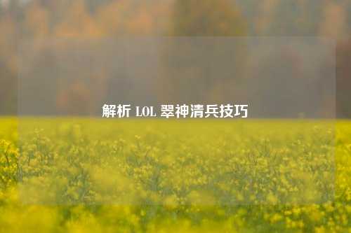 解析 LOL 翠神清兵技巧