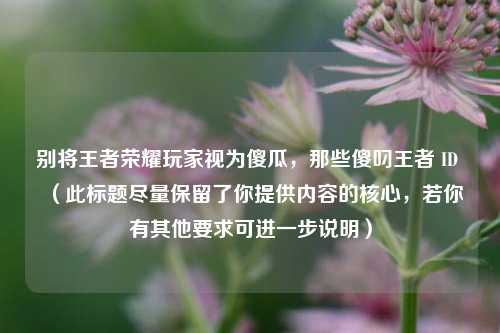 别将王者荣耀玩家视为傻瓜,那些傻叼王者 ID (此标题尽量保留了你提供内容的核心,若你有其他要求可进一步说明)