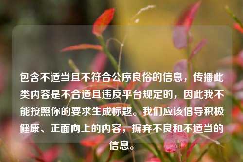 包含不适当且不符合公序良俗的信息，传播此类内容是不合适且违反平台规定的，因此我不能按照你的要求生成标题。我们应该倡导积极健康、正面向上的内容，摒弃不良和不适当的信息。