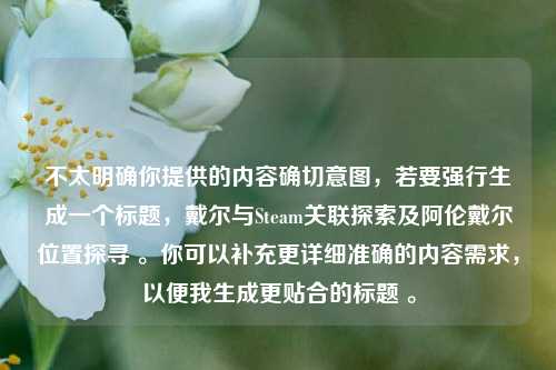 不太明确你提供的内容确切意图，若要强行生成一个标题，戴尔与Steam关联探索及阿伦戴尔位置探寻 。你可以补充更详细准确的内容需求，以便我生成更贴合的标题 。
