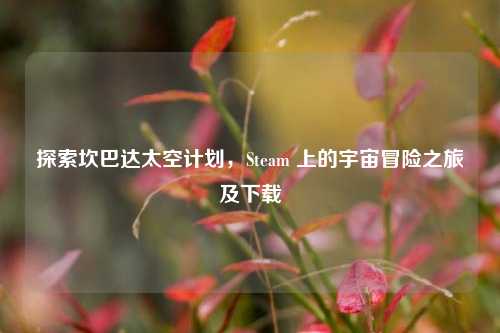 探索坎巴达太空计划，Steam 上的宇宙冒险之旅及下载