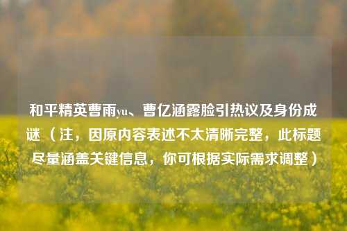 和平精英曹雨yu、曹亿涵露脸引热议及身份成谜 （注，因原内容表述不太清晰完整，此标题尽量涵盖关键信息，你可根据实际需求调整）