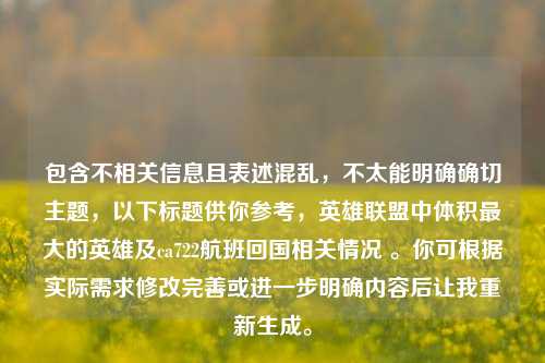 包含不相关信息且表述混乱，不太能明确确切主题，以下标题供你参考，英雄联盟中体积最大的英雄及ca722航班回国相关情况 。你可根据实际需求修改完善或进一步明确内容后让我重新生成。