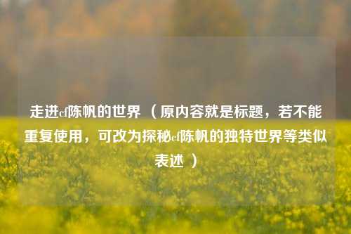 走进cf陈帆的世界 （原内容就是标题，若不能重复使用，可改为探秘cf陈帆的独特世界等类似表述 ）