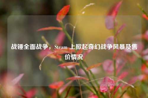 战锤全面战争，Steam 上掀起奇幻战争风暴及售价情况