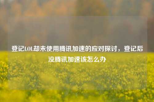 登记LOL却未使用腾讯加速的应对探讨，登记后没腾讯加速该怎么办