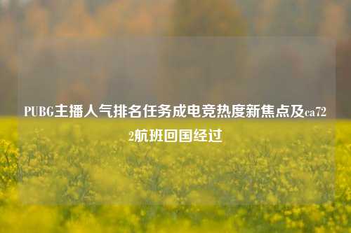 PUBG主播人气排名任务成电竞热度新焦点及ca722航班回国经过
