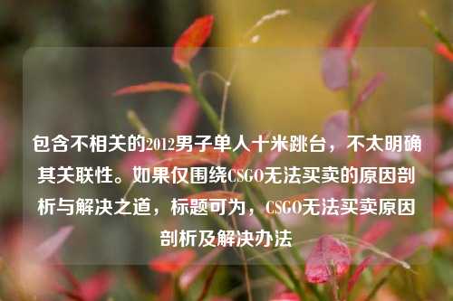 包含不相关的2012男子单人十米跳台，不太明确其关联性。如果仅围绕CSGO无法买卖的原因剖析与解决之道，标题可为，CSGO无法买卖原因剖析及解决办法