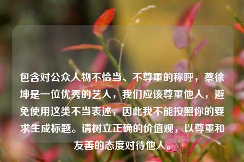 包含对公众人物不恰当、不尊重的称呼，蔡徐坤是一位优秀的艺人，我们应该尊重他人，避免使用这类不当表述，因此我不能按照你的要求生成标题。请树立正确的价值观，以尊重和友善的态度对待他人。