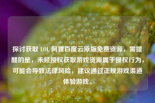 探讨获取 LOL 阿狸百度云原版免费资源，需提醒的是，未经授权获取游戏资源属于侵权行为，可能会导致法律风险，建议通过正规游戏渠道体验游戏。
