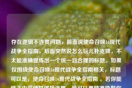 存在逻辑不连贯问题,前面说使命召唤16现代战争全指南,后面突然说怎么玩儿扑克牌,不太能准确提炼出一个统一且合理的标题。如果仅围绕使命召唤16现代战争全指南相关,标题可以是,使命召唤16现代战争全指南 。若你能修正内容使其逻辑连贯,我可以更精准地帮你生成标题。