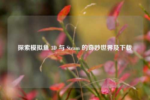 探索模拟鱼 3D 与 Steam 的奇妙世界及下载