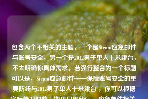 包含两个不相关的主题，一个是Steam应急邮件与账号安全，另一个是2012男子单人十米跳台，不太明确你具体需求，若强行整合为一个标题可以是，Steam应急邮件——保障账号安全的重要防线与2012男子单人十米跳台 ，你可以根据实际情况调整，如果只围绕Steam应急邮件相关，标题可为，Steam应急邮件，保障账号安全的重要防线 。