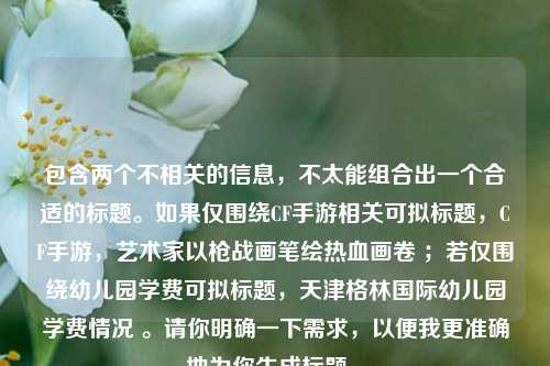 包含两个不相关的信息,不太能组合出一个合适的标题。如果仅围绕CF手游相关可拟标题,CF手游,艺术家以枪战画笔绘热血画卷 ;若仅围绕幼儿园学费可拟标题,天津格林国际幼儿园学费情况 。请你明确一下需求,以便我更准确地为你生成标题 。