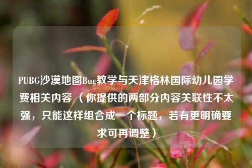 PUBG沙漠地图Bug教学与天津格林国际幼儿园学费相关内容 （你提供的两部分内容关联性不太强，只能这样组合成一个标题，若有更明确要求可再调整）