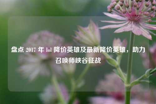 盘点 2017 年 lol 降价英雄及最新降价英雄,助力召唤师峡谷征战