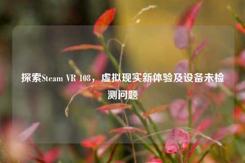 探索Steam VR 108，虚拟现实新体验及设备未检测问题
