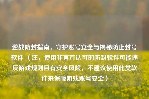 逆战防封指南，守护账号安全与揭秘防止封号软件 （注，使用非官方认可的防封软件可能违反游戏规则且有安全风险，不建议使用此类软件来保障游戏账号安全）