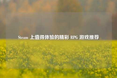 Steam 上值得体验的精彩 RPG 游戏推荐