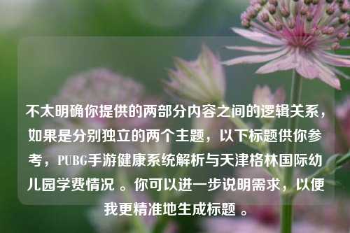 不太明确你提供的两部分内容之间的逻辑关系，如果是分别独立的两个主题，以下标题供你参考，PUBG手游健康系统解析与天津格林国际幼儿园学费情况 。你可以进一步说明需求，以便我更精准地生成标题 。