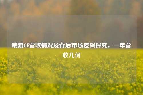 端游CF营收情况及背后市场逻辑探究,一年营收几何