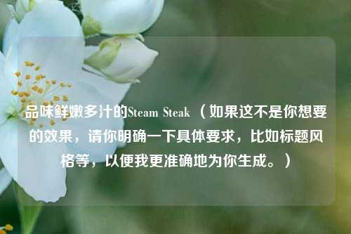 品味鲜嫩多汁的Steam Steak （如果这不是你想要的效果，请你明确一下具体要求，比如标题风格等，以便我更准确地为你生成。）