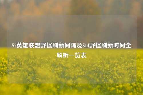 S7英雄联盟野怪刷新间隔及S14野怪刷新时间全解析一览表